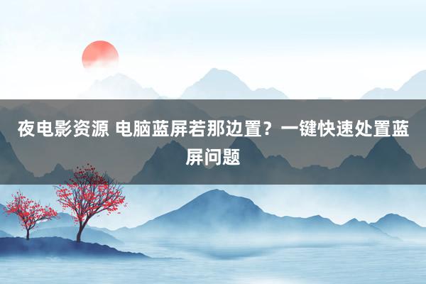 夜电影资源 电脑蓝屏若那边置？一键快速处置蓝屏问题