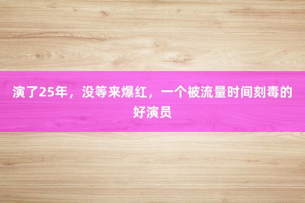 演了25年,没等来爆红,一个被流量时间刻毒的好演员